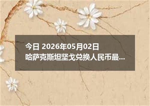 今日 2026年05月02日 哈萨克斯坦坚戈兑换人民币最新汇率行情