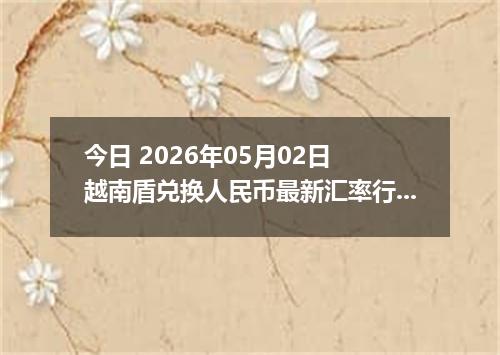 今日 2026年05月02日 越南盾兑换人民币最新汇率行情