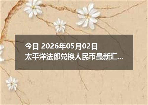 今日 2026年05月02日 太平洋法郎兑换人民币最新汇率行情