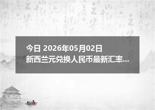 今日 2026年05月02日 新西兰元兑换人民币最新汇率行情