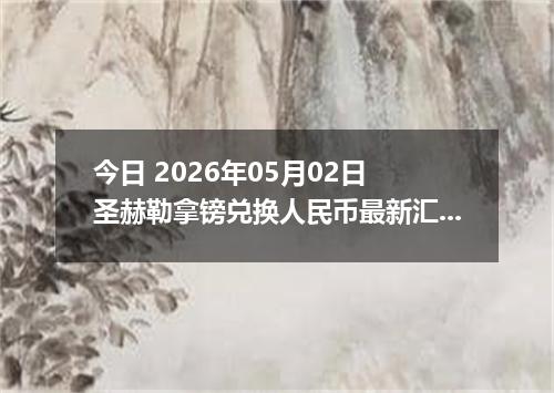今日 2026年05月02日 圣赫勒拿镑兑换人民币最新汇率行情