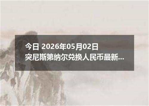 今日 2026年05月02日 突尼斯第纳尔兑换人民币最新汇率行情