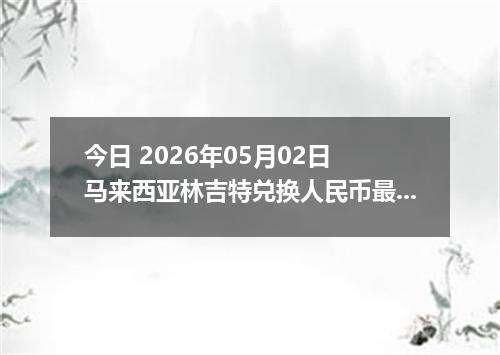 今日 2026年05月02日 马来西亚林吉特兑换人民币最新汇率行情