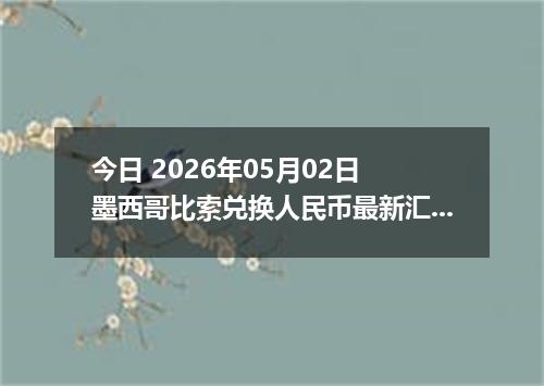 今日 2026年05月02日 墨西哥比索兑换人民币最新汇率行情
