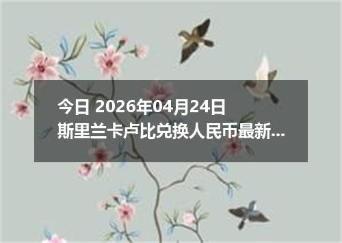 今日 2026年04月24日 斯里兰卡卢比兑换人民币最新汇率行情