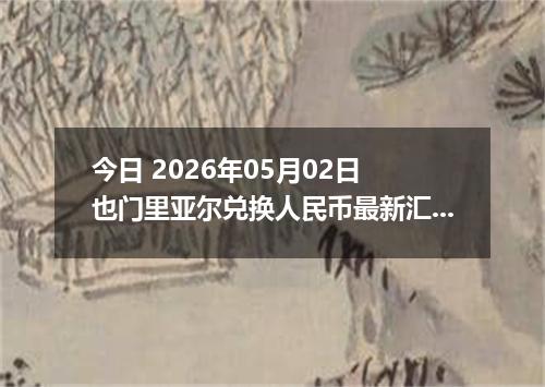 今日 2026年05月02日 也门里亚尔兑换人民币最新汇率行情