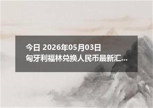 今日 2026年05月03日 匈牙利福林兑换人民币最新汇率行情