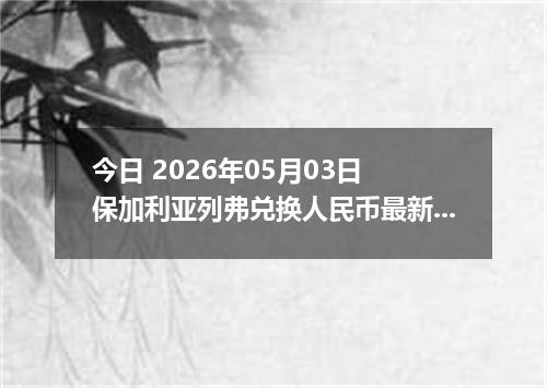 今日 2026年05月03日 保加利亚列弗兑换人民币最新汇率行情