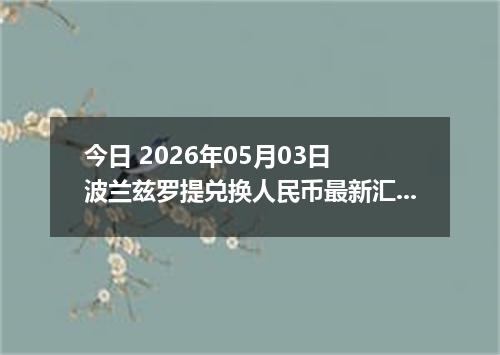 今日 2026年05月03日 波兰兹罗提兑换人民币最新汇率行情