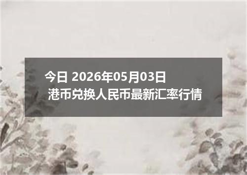 今日 2026年05月03日 港币兑换人民币最新汇率行情
