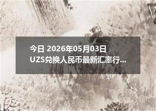 今日 2026年05月03日 UZS兑换人民币最新汇率行情