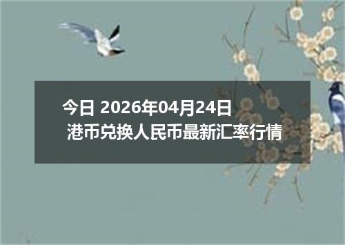 今日 2026年04月24日 港币兑换人民币最新汇率行情
